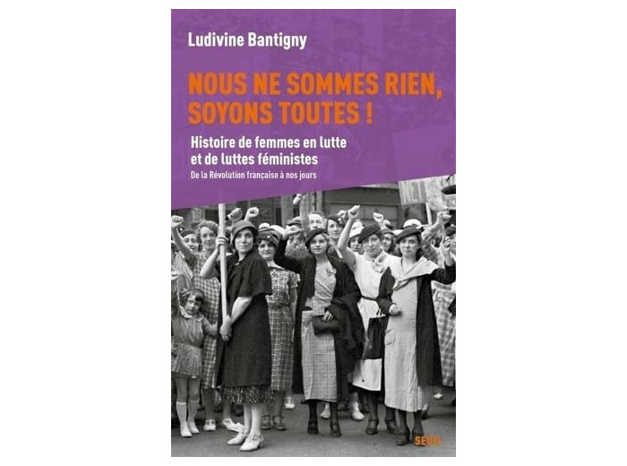 NOUS NE SOMMES RIEN, SOYONS TOUTES ! - HISTOIRE DE FEMMES EN LUTTE ET DE LUTTES FEMINISTES, DE LA RE