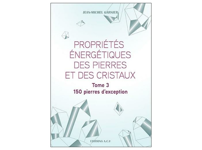 Propriétés énergétiques des pierres et des cristaux - Tome 3, 150 pierres d'exception -