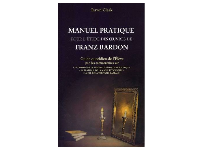 Manuel pratique d'étude des oeuvres de Franz Bardon - Guide quotidien de l'Elève par des commentaires sur : "Le chemin de la véritable initiation magique", "La pratique de la magie évocatoire", "La clé de la véritable kabbale"