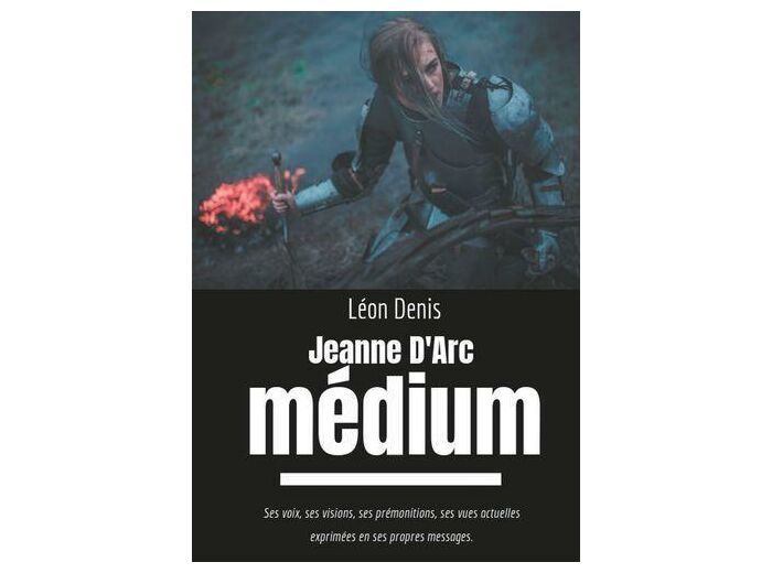 Jeanne d'Arc médium - Ses voix, ses visions, ses prémonitions, ses vues actuelles exprimées en ses propres messages