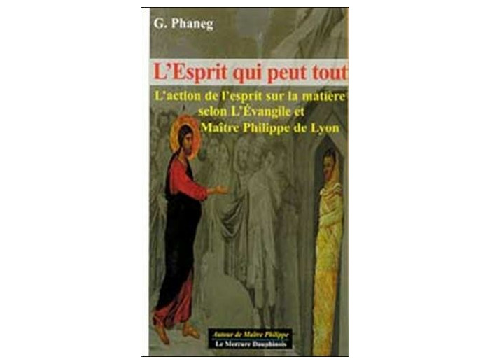 L'esprit qui peut tout - L'action de l'esprit sur la matière selon l'Evangile et Maître Philippe de Lyon