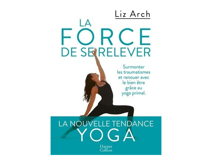 La force de se relever - Surmonter les traumatismes et reouer avec le bien-être grâce au yoga primal -