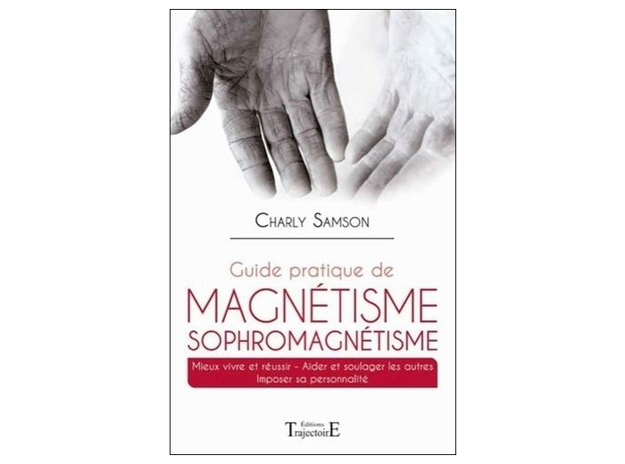 Guide pratique de magnétisme et de sophromagnétisme - Mieux vivre et réussir, aider et soulager les autres, imposer sa personalité