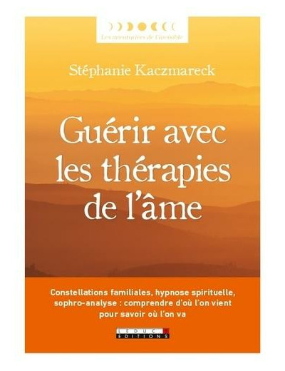 Guérir avec les thérapies de l'âme - Constellations familiales, hypnose spirituelle, sophro-analyse : comprendre d’où l’on vient pour savoir où l’on va