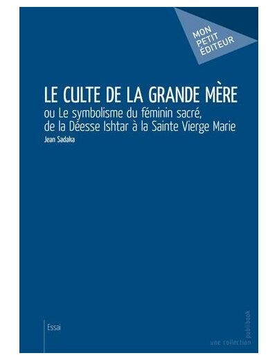 Le Culte de la Grande Mère - Ou Le symbolisme du féminin sacré, de la Déesse Ishtar à la Sainte Vierge...