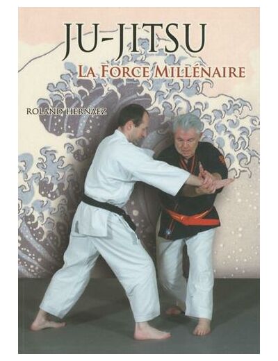 Ju-Jitsu La force millénaire - Du ju-jitsu traditionnel au nihon tai-jitsu moderne