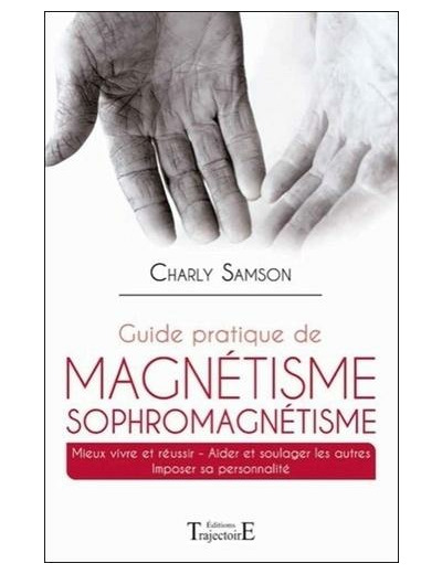 Guide pratique de magnétisme et de sophromagnétisme - Mieux vivre et réussir, aider et soulager les autres, imposer sa personalité