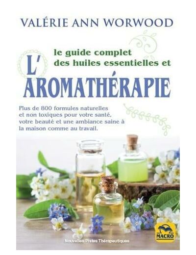Le guide complet des huiles essentielles et l'aromathérapie - Plus de 800 formules naturelles et non toxiques pour votre santé, votre beauté...