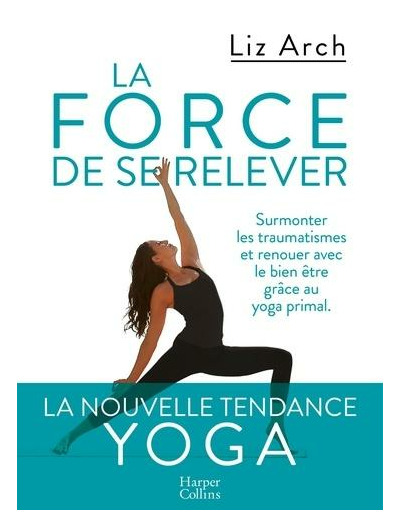 La force de se relever - Surmonter les traumatismes et reouer avec le bien-être grâce au yoga primal -