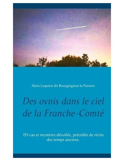 Des ovnis dans le ciel de la Franche-Comté - 151 cas et mystères dévoilés, précédés de récits des temps anciens.