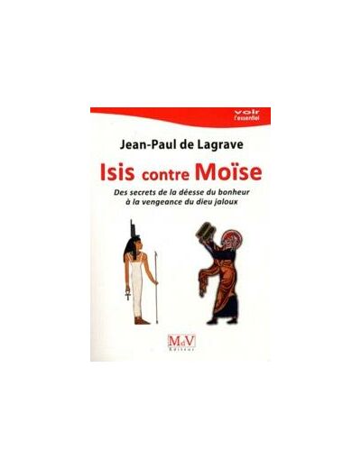 Jean-Paul de LAGRAVE , ISIS CONTRE MOÏSE, Des secrets de la Déesse du bonheur à la vengeance du Dieu jaloux