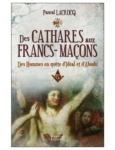 Des cathares aux francs-maçons - Des hommes en quête d'Idéal et d'Absolu