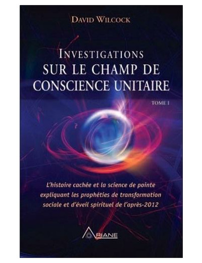 Investigations sur le champ de conscience unitaire - Tome 1, L'histoire cachée et la science de pointe expliquant les prohéties de transformation sociale et d'éveil spirituel de l'après-2012