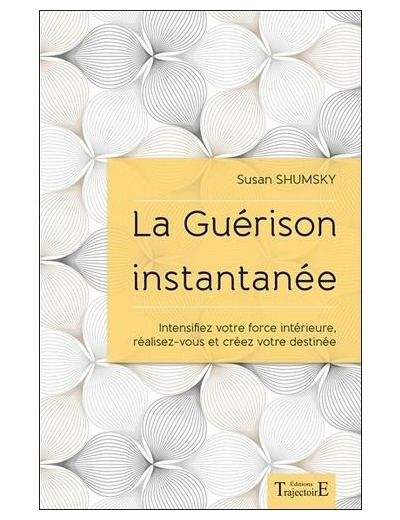 La guérison instantanée - Intensifiez votre force intérieure, réalisez-vous et créez votre destinée