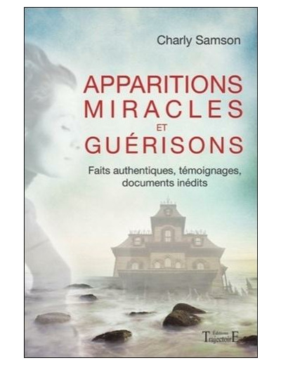 Apparitions miracles et guérisons - Faits authentiques, témoignages, documents inédits