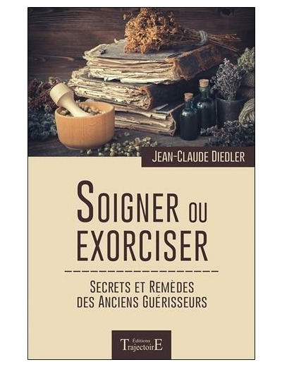 Soigner ou exorciser - Secrets et remèdes des anciens guérisseurs