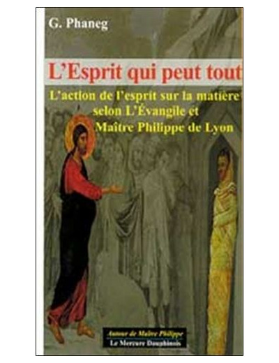 L'esprit qui peut tout - L'action de l'esprit sur la matière selon l'Evangile et Maître Philippe de Lyon