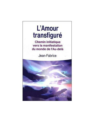 L'Amour transfiguré. Chemin initiatique vers la manifestation du monde de l'Au-delà