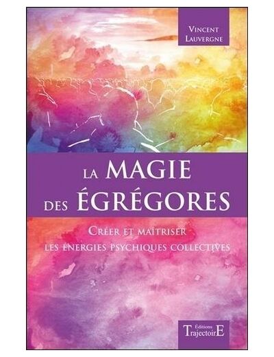 La magie des Egrégores - Créer et maîtriser les énergies psychiques collectives