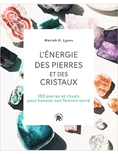 L'énergie des pierres et des cristaux - 100 pierres et rituels pour honorer son féminin sacré