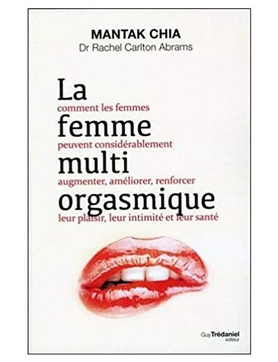 La femme multi-orgasmique - Comment les femmes peuvent considérablement augmenter, améliorer, renforcer leur plaisir, leur intimité et leur santé
