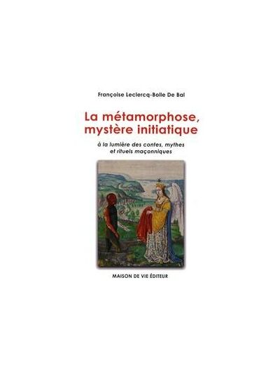Françoise Leclercq-Bolle De Bal, Les métamorphoses, mystère initiatique"à la lumière des contes, mythes et rituels maçonniques."