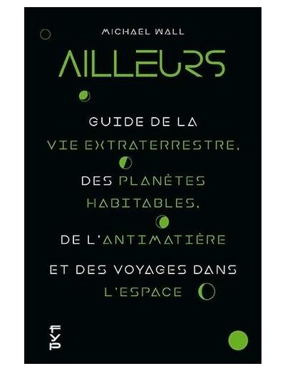 Ailleurs - Le guide sur la vie extraterrestre, l'antimatière, les planètes habitables et les voyages dans l'espace -