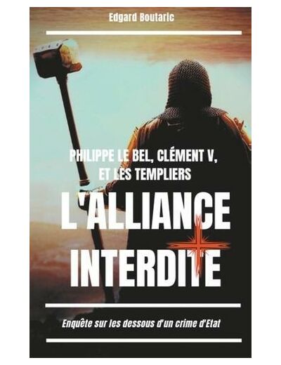 Philippe le Bel, Clément V et les Templiers : l'alliance interdite - Enquête sur les dessous d'un crime d'Etat