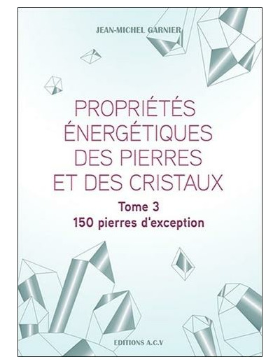 Propriétés énergétiques des pierres et des cristaux - Tome 3, 150 pierres d'exception -