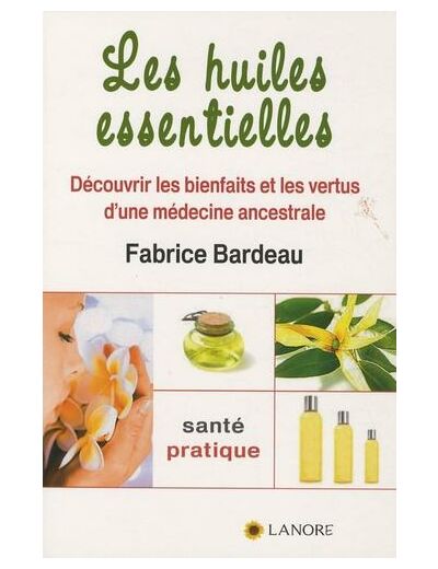 Les huiles essentielles - Découvrir les bienfaits et les vertus d'une médecine ancestrale