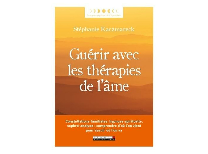 Guérir avec les thérapies de l'âme - Constellations familiales, hypnose spirituelle, sophro-analyse : comprendre d’où l’on vient pour savoir où l’on va