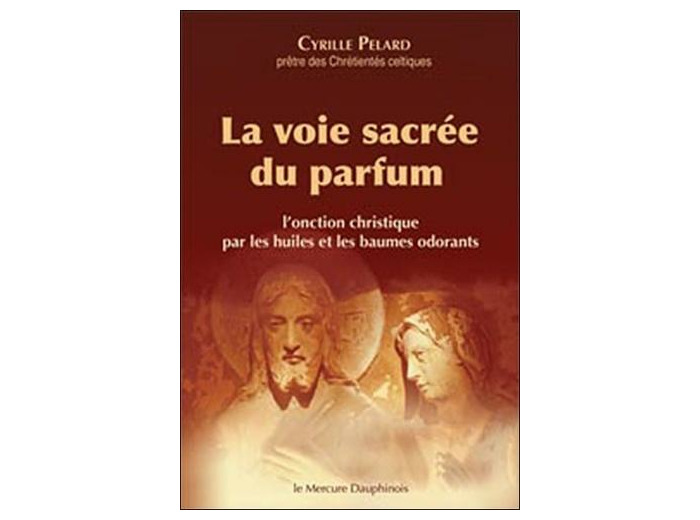 La voie sacrée du parfum - L'onction christique par les huiles et les baumes odorants