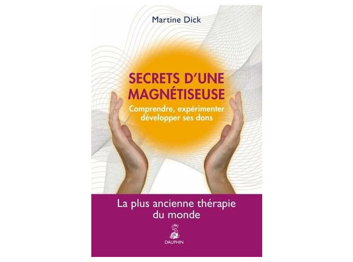 Secrets d'une magnétiseuse - Comprendre, expérimenter, développer ses dons. La plus ancienne thérapie du monde