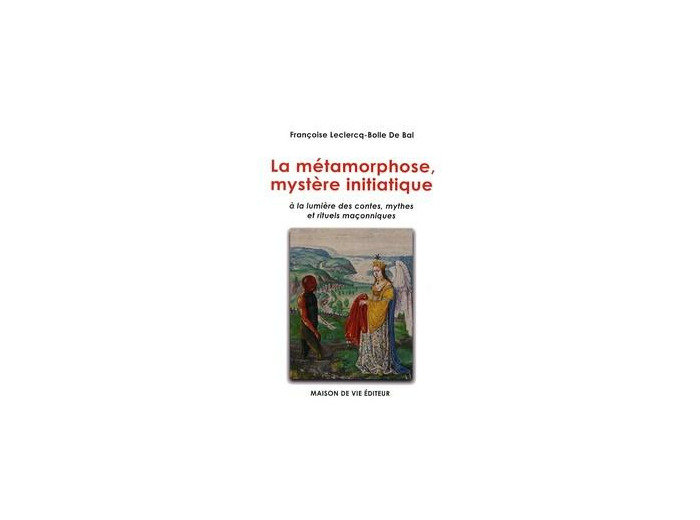 Françoise Leclercq-Bolle De Bal, Les métamorphoses, mystère initiatique"à la lumière des contes, mythes et rituels maçonniques."