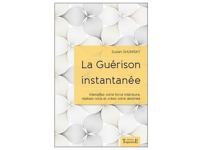 La guérison instantanée - Intensifiez votre force intérieure, réalisez-vous et créez votre destinée