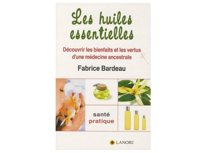 Les huiles essentielles - Découvrir les bienfaits et les vertus d'une médecine ancestrale