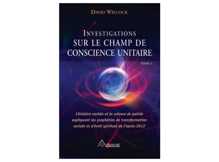 Investigations sur le champ de conscience unitaire - Tome 1, L'histoire cachée et la science de pointe expliquant les prohéties de transformation sociale et d'éveil spirituel de l'après-2012