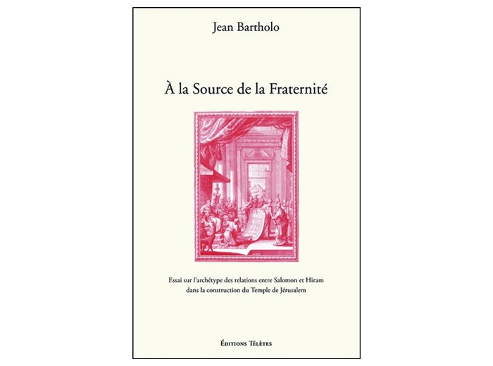 A la Source de la Fraternité - Essai sur l'archétype des relations entre Salomon et Hiram dans la construction du Temple de Jérusalem