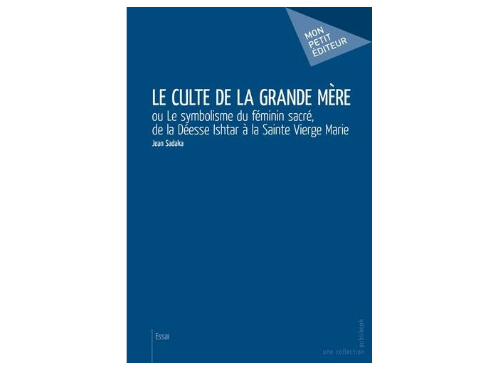 Le Culte de la Grande Mère - Ou Le symbolisme du féminin sacré, de la Déesse Ishtar à la Sainte Vierge...