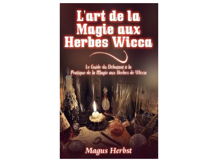 L'art de la magie aux herbes wicca - Le Guide du Débutant à la Pratique de la Magie aux Herbes de Wicca