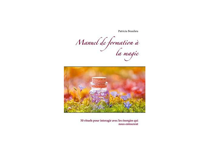 Manuel de formation à la magie - 50 rituels pour interagir avec les énergies qui nous entourent -