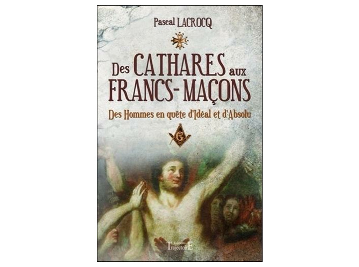 Des cathares aux francs-maçons - Des hommes en quête d'Idéal et d'Absolu