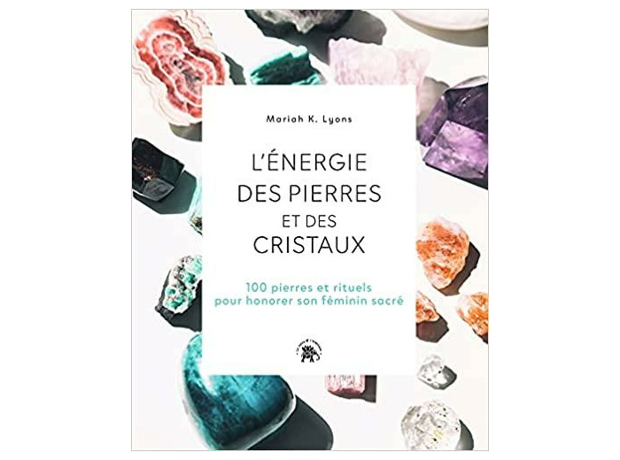 L'énergie des pierres et des cristaux - 100 pierres et rituels pour honorer son féminin sacré