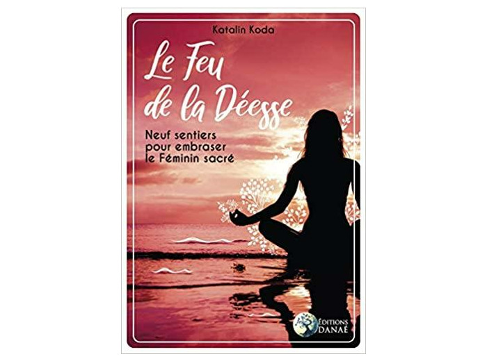 Le feu de la déesse - Neuf sentiers pour embraser le feminin sacré