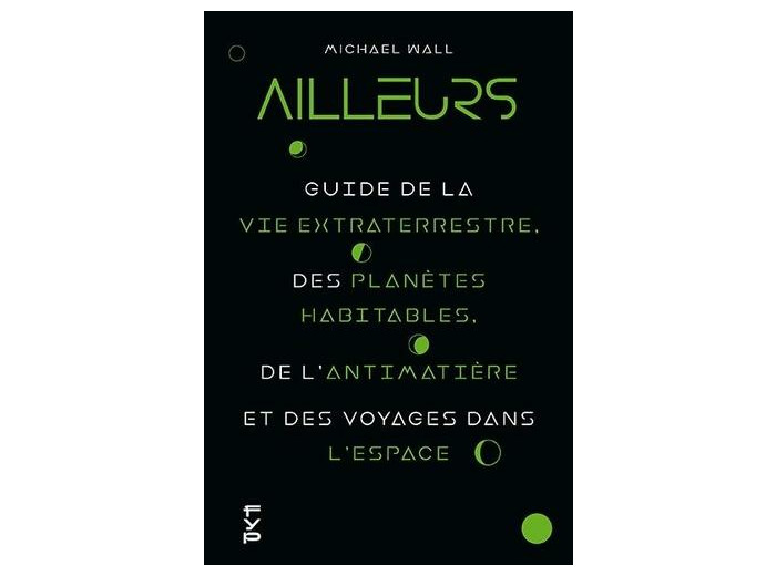 Ailleurs - Le guide sur la vie extraterrestre, l'antimatière, les planètes habitables et les voyages dans l'espace -