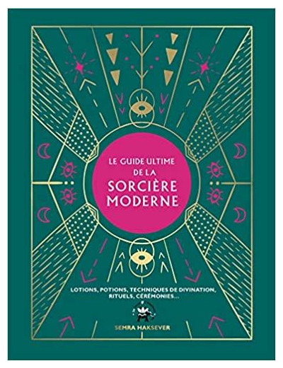 Le guide ultime de la sorcière moderne - Lotions, potions, techniques de divination, rituels, cérémonies