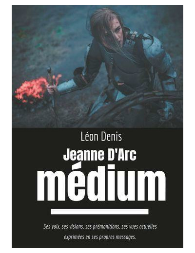 Jeanne d'Arc médium - Ses voix, ses visions, ses prémonitions, ses vues actuelles exprimées en ses propres messages