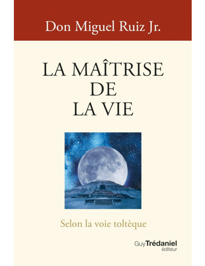 LA MAITRISE DE LA VIE - SELON LA VOIE TOLTEQUE