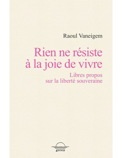 RIEN NE RESISTE A LA JOIE DE VIVRE - LIBRES PROPOS SUR LA LIBERTE SOUVERAINE