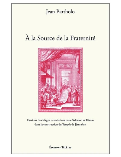 A la Source de la Fraternité - Essai sur l'archétype des relations entre Salomon et Hiram dans la construction du Temple de Jérusalem